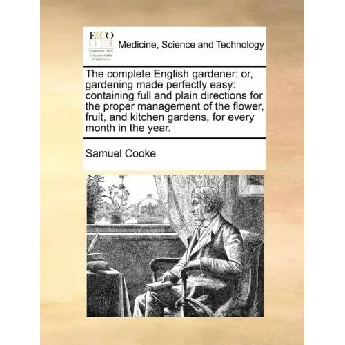 The complete English gardener: or, gardening made perfectly easy: containing full and plain directions for the proper management of the flower, fruit,