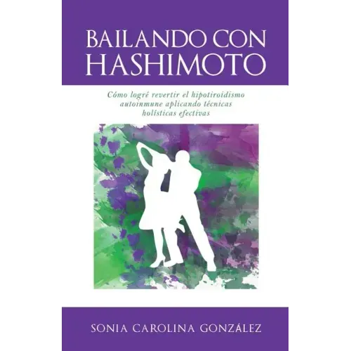 Bailando Con Hashimoto: Cómo logré revertir el hipotiroidismo autoinmune aplicando técnicas holísticas efectivas