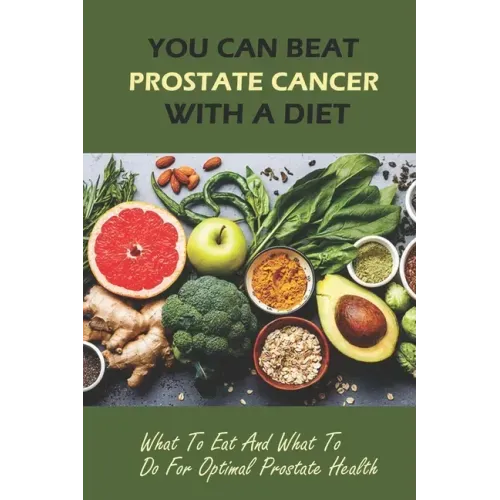 You Can Beat Prostate Cancer With A Diet: What To Eat And What To Do For Optimal Prostate Health