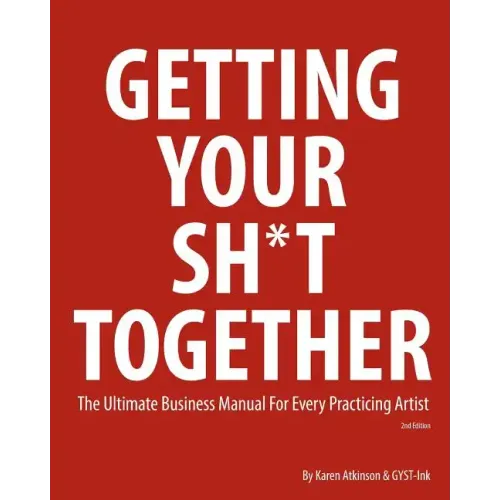 Getting Your Sh*t Together: The Ultimate Business Manual for Every Practicing Artist