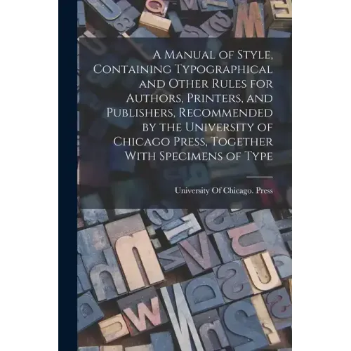 A Manual of Style, Containing Typographical and Other Rules for Authors, Printers, and Publishers, Recommended by the University of Chicago Press, Tog