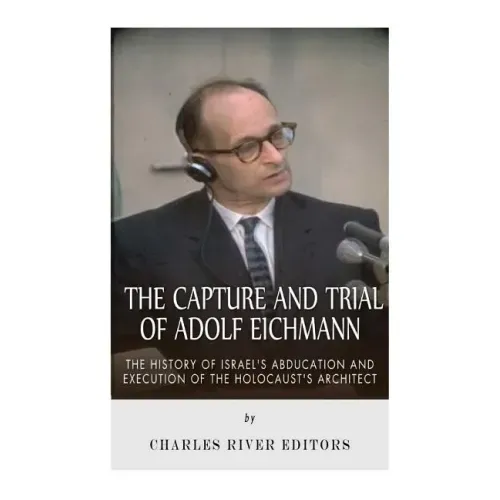 The Capture and Trial of Adolf Eichmann: The History of Israel's Abduction and Execution of the Holocaust's Architect