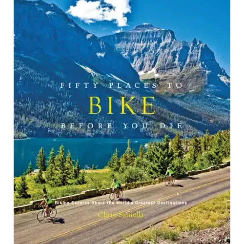 Fifty Places to Bike Before You Die: Biking Experts Share the World's Greatest Destinations