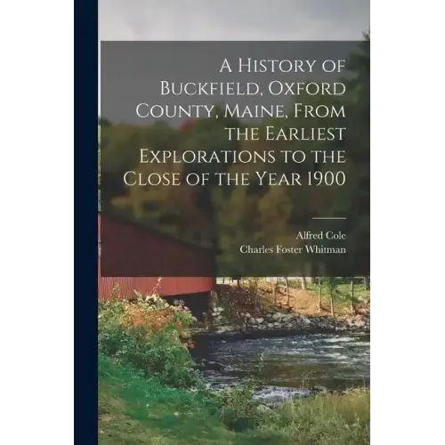 A History of Buckfield, Oxford County, Maine, From the Earliest Explorations to the Close of the Year 1900