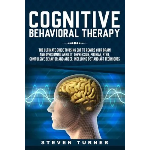 Cognitive Behavioral Therapy: The Ultimate Guide to Using CBT to Rewire Your Brain and Overcoming Anxiety, Depression, Phobias, PTSD, Compulsive Beh