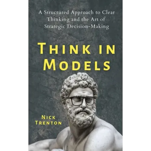 Think in Models: A Structured Approach to Clear Thinking and the Art of Strategic Decision-Making
