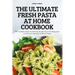 The Ultimate Fresh Pasta at Home Cookbook: 100 incredible recipes for mastering the age-old art of making pasta at home and impressing friends and fam