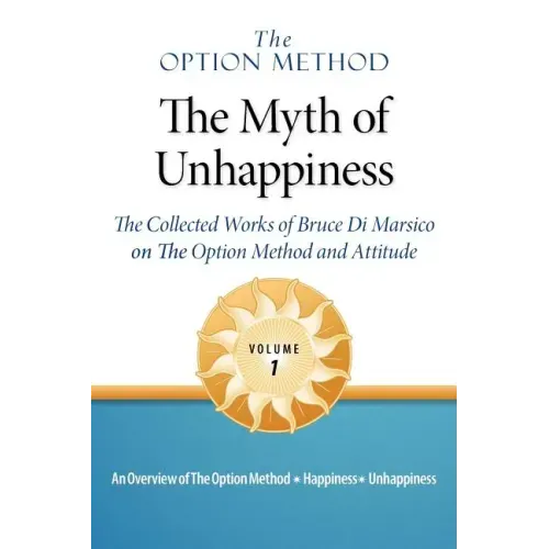 The Option Method: The Myth of Unhappiness. the Collected Works of Bruce Di Marsico on the Option Method & Attitude, Vol. 1