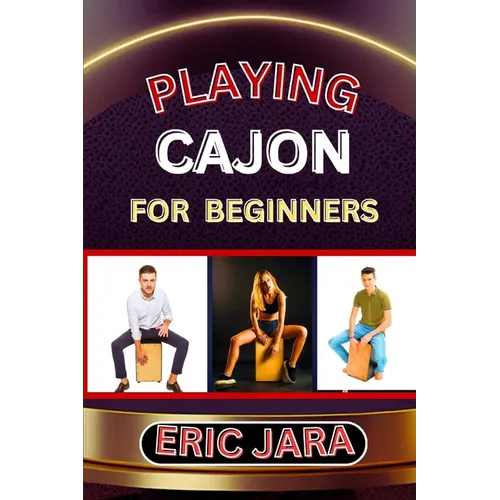 Playing Cajon for Beginners: Complete Procedural Melody Guide To Understand, Learn And Master How To Play Cajon Like A Pro Even With No Former Expe