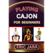 Playing Cajon for Beginners: Complete Procedural Melody Guide To Understand, Learn And Master How To Play Cajon Like A Pro Even With No Former Expe