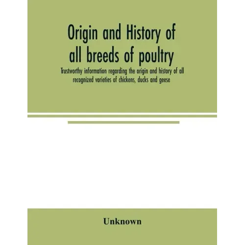 Origin and history of all breeds of poultry: trustworthy information regarding the origin and history of all recognized varieties of chickens, ducks a