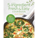 The 5-Ingredient Fresh & Easy Cookbook: 90+ Recipes for Busy People Who Love to Eat Well