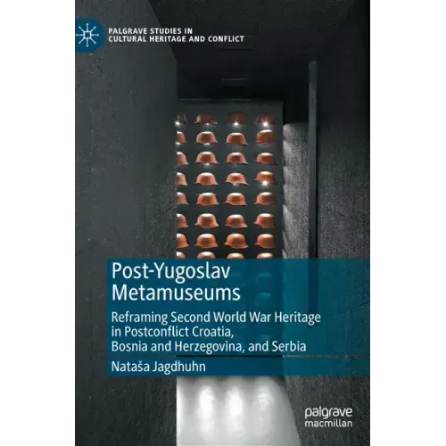 Post-Yugoslav Metamuseums: Reframing Second World War Heritage in Postconflict Croatia, Bosnia and Herzegovina, and Serbia