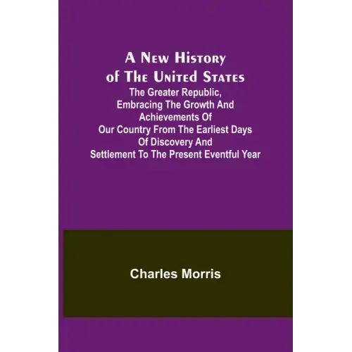A New History of the United States; The greater republic, embracing the growth and achievements of our country from the earliest days of discovery and