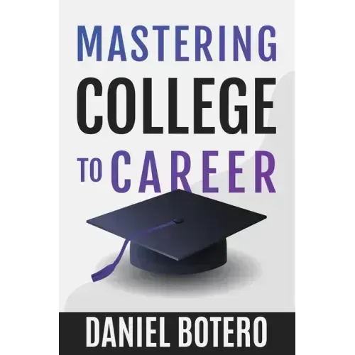 Mastering College to Career: A Modern Guide To Landing Your Dream Job Before Graduation