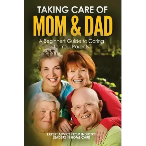 Taking Care of Mom and Dad: A Beginners Guide to Caring for Your Parents
