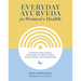 Everyday Ayurveda for Women's Health: Traditional Wisdom, Recipes, and Remedies for Optimal Wellness, Hormone Balance, and Living Radiantly