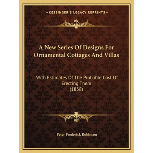 A New Series Of Designs For Ornamental Cottages And Villas: With Estimates Of The Probable Cost Of Erecting Them (1838)