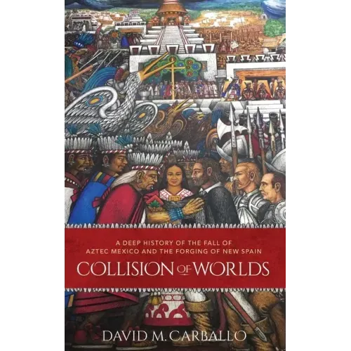 Collision of Worlds: A Deep History of the Fall of Aztec Mexico and the Forging of New Spain