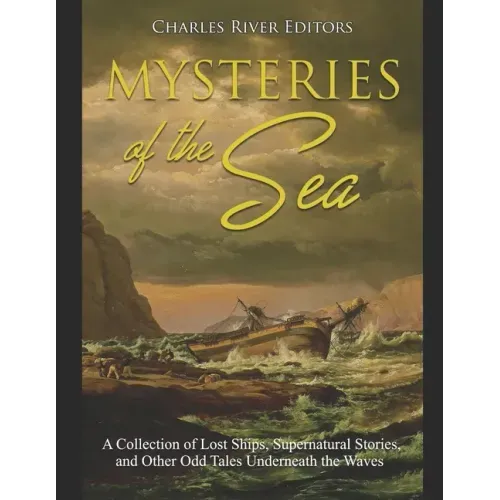 Mysteries of the Sea: A Collection of Lost Ships, Supernatural Stories, and Other Odd Tales Underneath the Waves