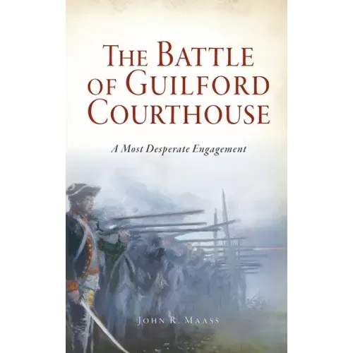 Battle of Guilford Courthouse: A Most Desperate Engagement