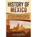 History of Mexico: A Captivating Guide to Mexican History, Starting from the Rise of Tenochtitlan through Maximilian's Empire to the Mexican Revolutio