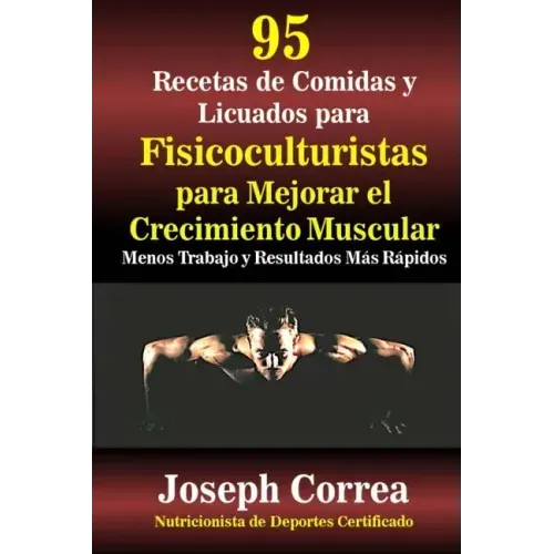 95 Recetas de Comidas y Licuados para Fisicoculturistas para Mejorar el Crecimiento Muscular: Menos Trabajo y Resultados Mas Rapidos