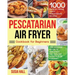 Pescatarian Air Fryer Cookbook for Beginners: 1000 Days of Fresh, Tasty Pescatarian Recipes for Your Air Fryer to Kickstart The Healthy Lifestyle on A