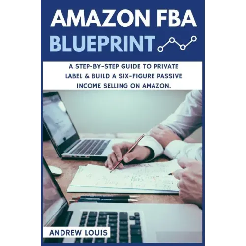Amazon FBA: Amazon FBA Blueprint: A Step-By-Step Guide to Private Label & Build a Six-Figure Passive Income Selling on Amazon