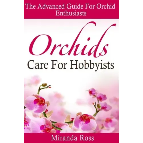 Orchids Care For Hobbyists: The Advanced Guide For Orchid Enthusiasts