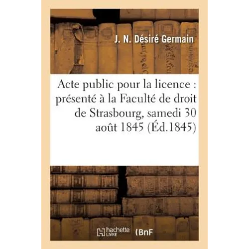 Acte Public Pour La Licence: Présenté À La Faculté de Droit de Strasbourg, Et Soutenu: Le Samedi 30 Août 1845,