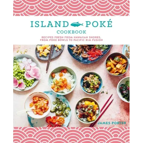 The Island Poké Cookbook: Recipes Fresh from Hawaiian Shores, from Poke Bowls to Pacific Rim Fusion