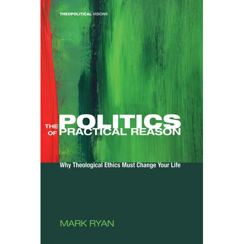 The Politics of Practical Reason: Why Theological Ethics Must Change Your Life