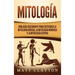 Mitología: Una Guía Fascinante para Entender la Mitología Griega, la Mitología Nórdica y la Mitología Egipcia
