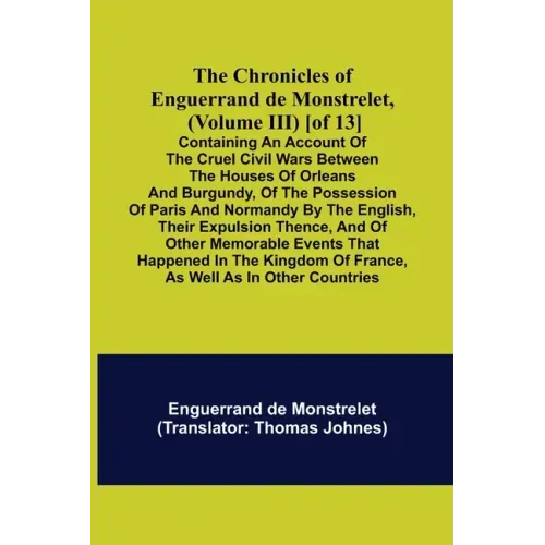 The Chronicles of Enguerrand de Monstrelet, (Volume III) [of 13]; Containing an account of the cruel civil wars between the houses of Orleans and Burg