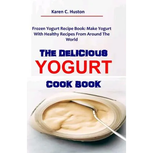 The Delicious Yogurt Cook Book: Frozen Yogurt Recipe Book: Make Yogurt With Healthy Recipes From Around The World