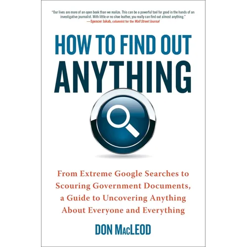 How to Find Out Anything: From Extreme Google Searches to Scouring Government Documents, a Guide to Uncovering Anything about Everyone and Everything