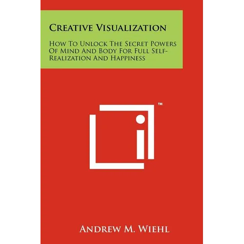 Creative Visualization: How To Unlock The Secret Powers Of Mind And Body For Full Self-Realization And Happiness