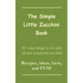 The Simple Little Zucchini Book: 35+ easy things to do with all that wonderful zucchini -- Recipes, ideas, facts, and FUN!