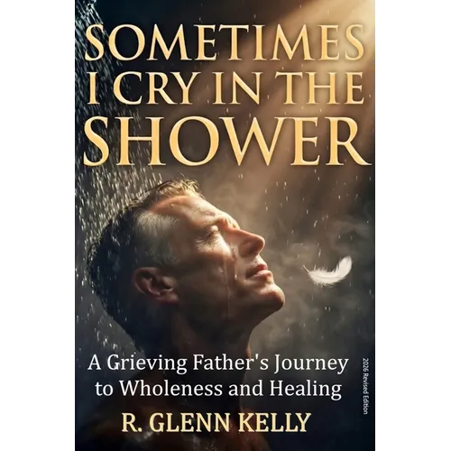 Sometimes I Cry In The Shower: A Grieving Father's Journey To Wholeness And Healing