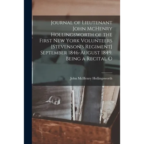 Journal of Lieutenant John McHenry Hollingsworth of the First New York Volunteers [Stevenson's Regiment] September 1846-August 1849. Being a Recital O
