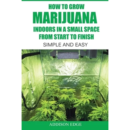 How to Grow Marijuana Indoors in a Small Space From Start to Finish: Simple and Easy - Anyone can do it!