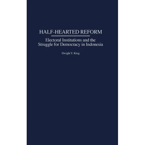 Half-Hearted Reform: Electoral Institutions and the Struggle for Democracy in Indonesia