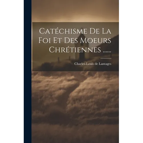 Catéchisme De La Foi Et Des Moeurs Chrétiennes ......