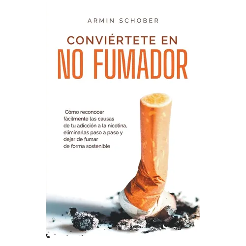 Conviértete en no fumador Cómo reconocer fácilmente las causas de tu adicción a la nicotina, eliminarlas paso a paso y dejar de fumar de forma sosteni