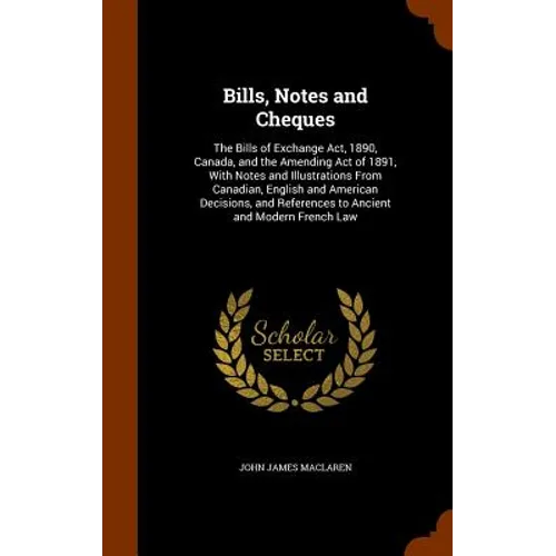 Bills, Notes and Cheques: The Bills of Exchange Act, 1890, Canada, and the Amending Act of 1891, With Notes and Illustrations From Canadian, Eng