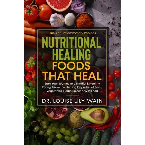 Nutritional Healing Foods That Heal: Start Your Journey to a Mindful & Healthy Eating. Learn the Healing Properties of Fruits, Vegetables, Herbs, Spic