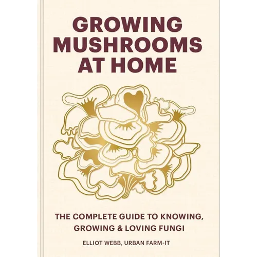 Growing Mushrooms at Home: The Complete Guide to Knowing, Growing and Loving Fungi