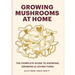 Growing Mushrooms at Home: The Complete Guide to Knowing, Growing and Loving Fungi