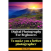 Digital Photography for Beginners: To make you a better photographer